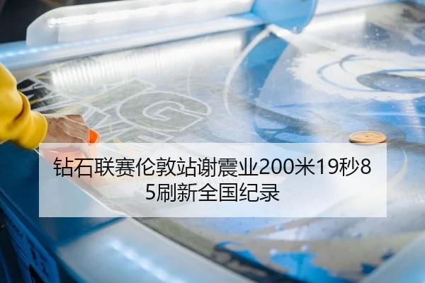 钻石联赛伦敦站谢震业200米19秒85刷新全国纪录